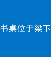 成都阴阳风水化煞一百四十九——书桌位于梁下